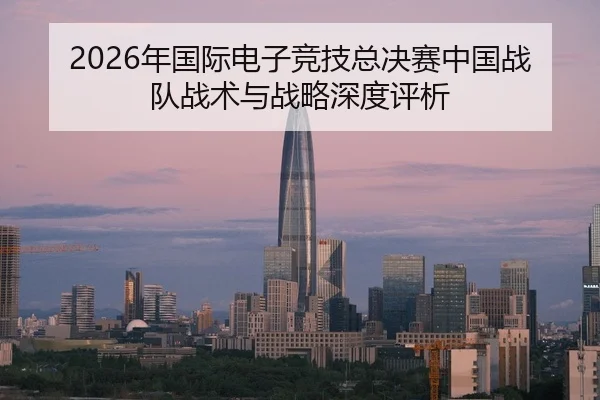 2026年国际电子竞技总决赛中国战队战术与战略深度评析