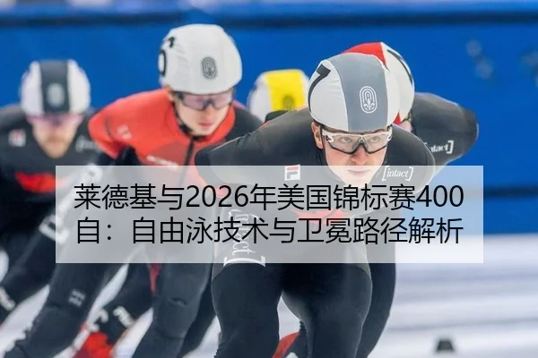 莱德基与2026年美国锦标赛400自：自由泳技术与卫冕路径解析